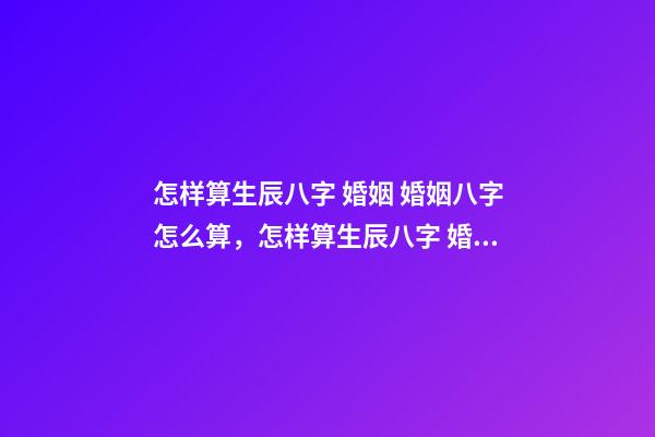 怎样算生辰八字 婚姻 婚姻八字怎么算，怎样算生辰八字 婚姻-第1张-观点-玄机派